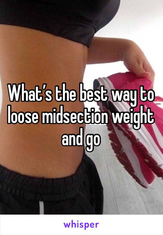 What’s the best way to loose midsection weight and go 