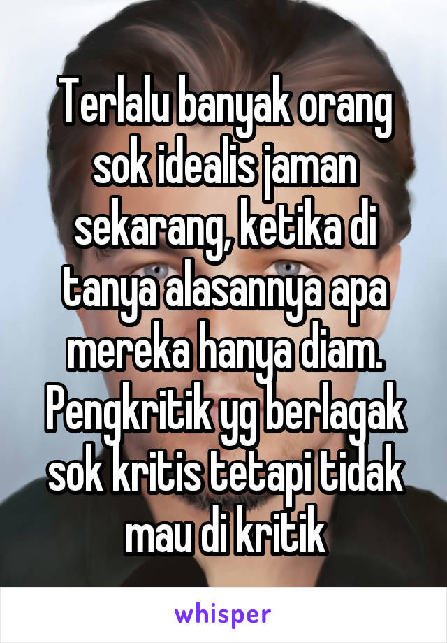 Terlalu banyak orang sok idealis jaman sekarang, ketika di tanya alasannya apa mereka hanya diam. Pengkritik yg berlagak sok kritis tetapi tidak mau di kritik