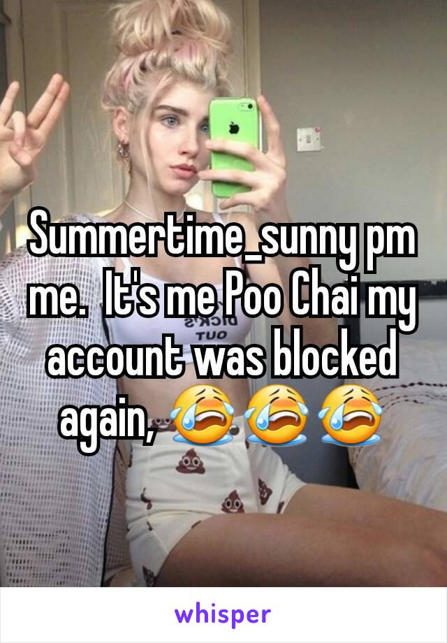 Summertime_sunny pm me.  It's me Poo Chai my account was blocked again, 😭😭😭