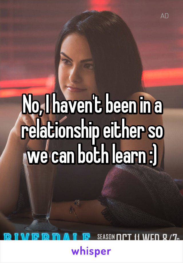 No, I haven't been in a relationship either so we can both learn :)