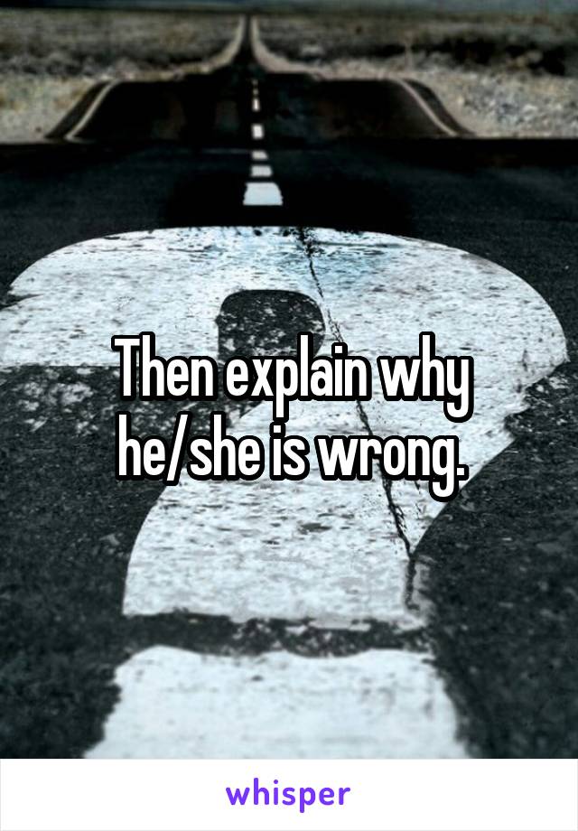 Then explain why he/she is wrong.