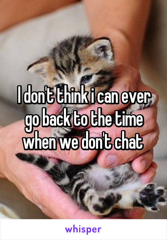 I don't think i can ever go back to the time when we don't chat 