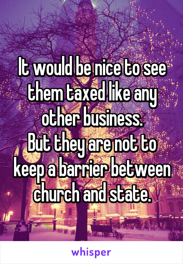 It would be nice to see them taxed like any other business.
But they are not to keep a barrier between church and state.