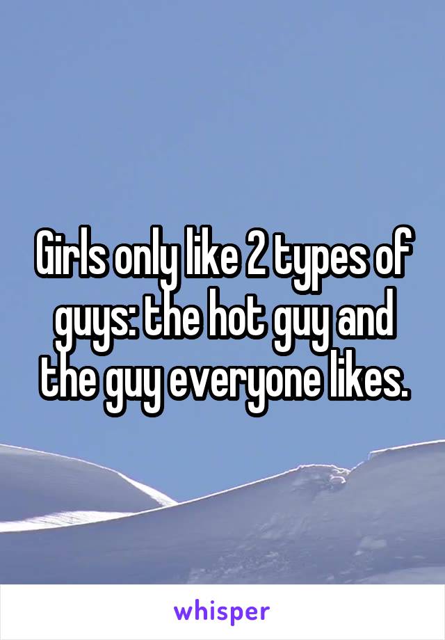 Girls only like 2 types of guys: the hot guy and the guy everyone likes.