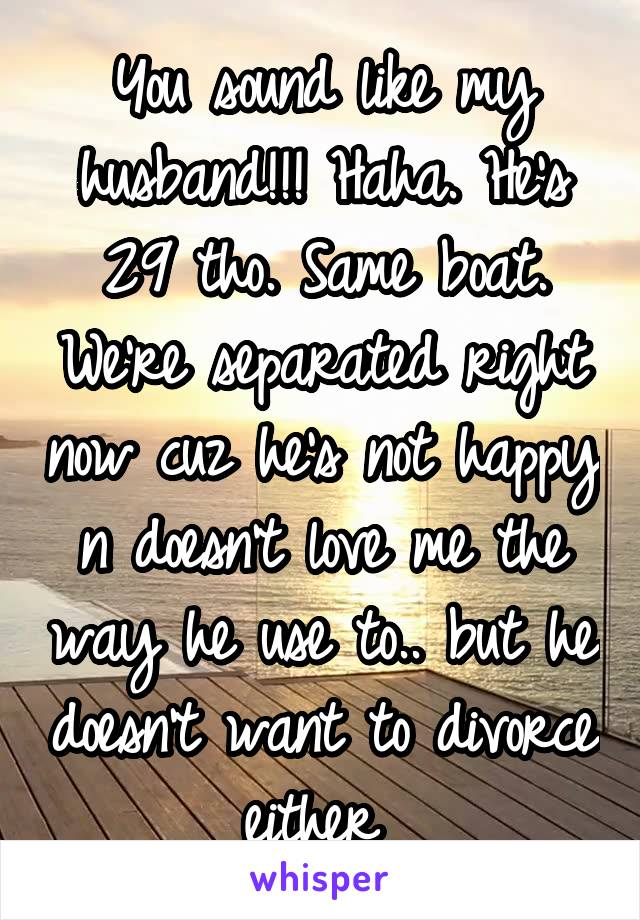 You sound like my husband!!! Haha. He's 29 tho. Same boat. We're separated right now cuz he's not happy n doesn't love me the way he use to.. but he doesn't want to divorce either 