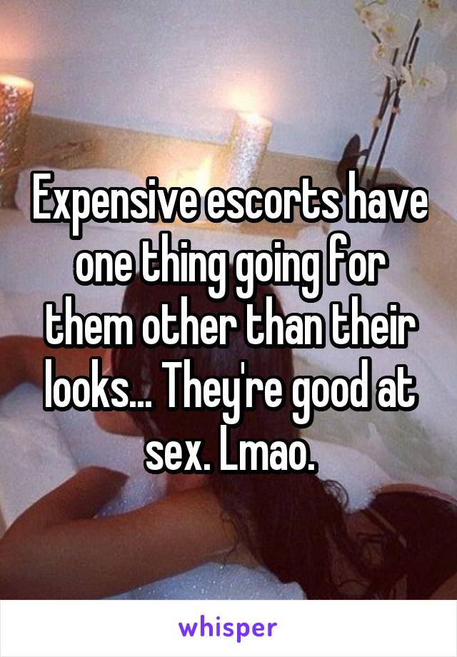 Expensive escorts have one thing going for them other than their looks... They're good at sex. Lmao.