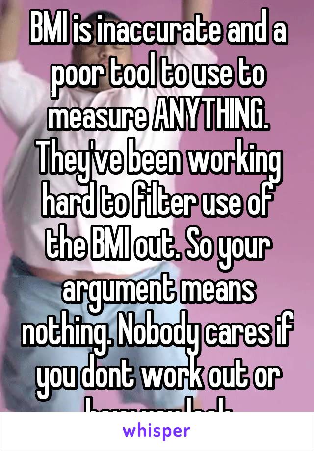 BMI is inaccurate and a poor tool to use to measure ANYTHING. They've been working hard to filter use of the BMI out. So your argument means nothing. Nobody cares if you dont work out or how you look