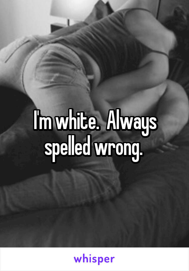 I'm white.  Always spelled wrong. 