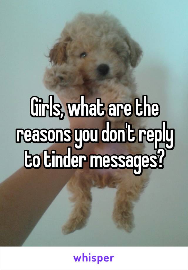 Girls, what are the reasons you don't reply to tinder messages?