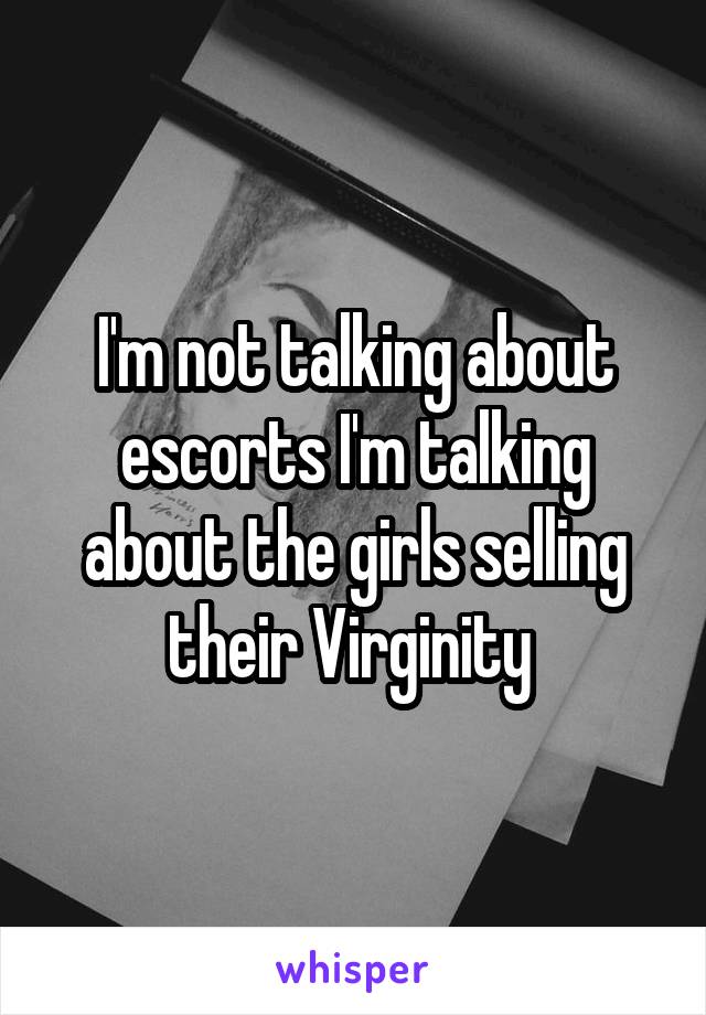 I'm not talking about escorts I'm talking about the girls selling their Virginity 