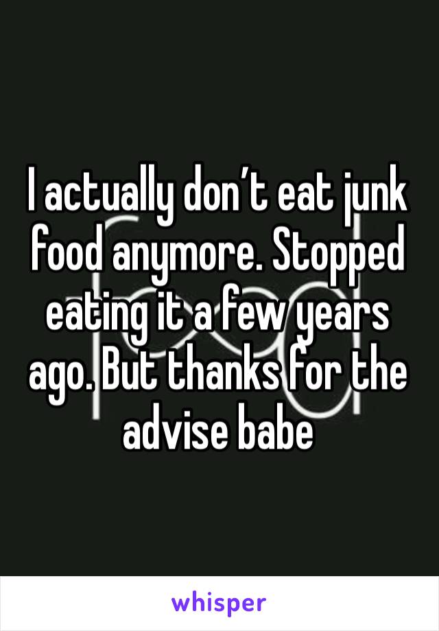 I actually don’t eat junk food anymore. Stopped eating it a few years ago. But thanks for the advise babe