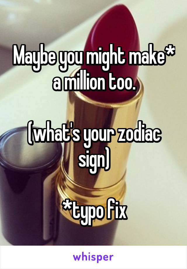 Maybe you might make* a million too.

(what's your zodiac sign)

*typo fix