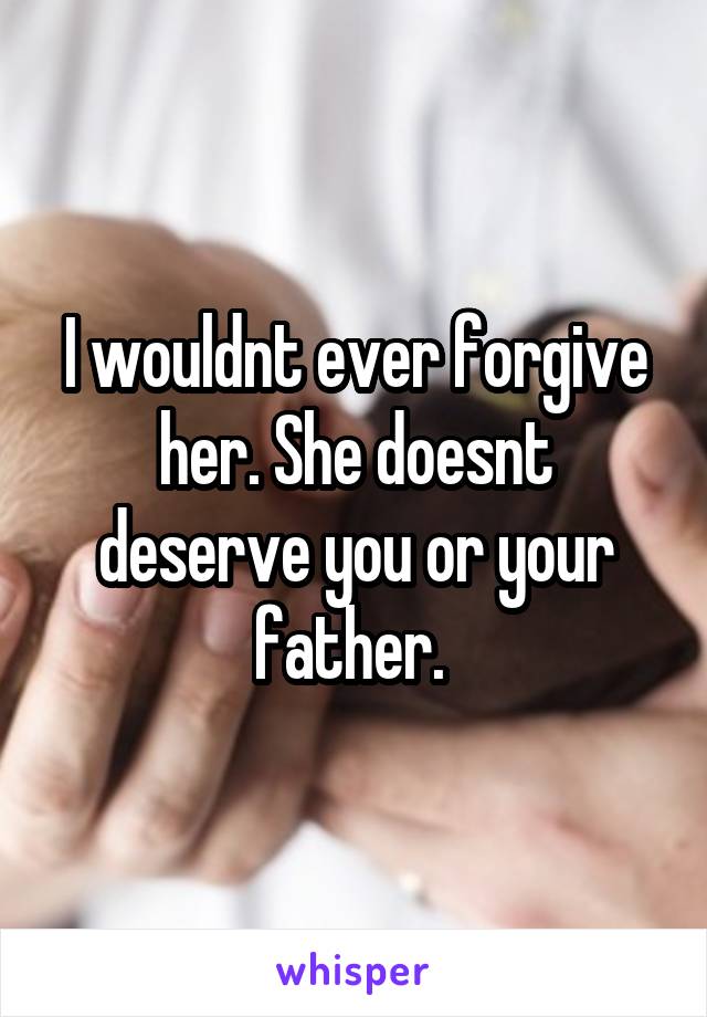 I wouldnt ever forgive her. She doesnt deserve you or your father. 