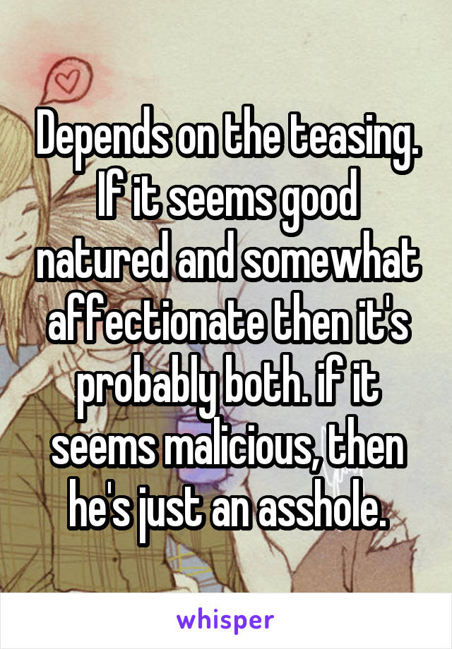 Depends on the teasing. If it seems good natured and somewhat affectionate then it's probably both. if it seems malicious, then he's just an asshole.