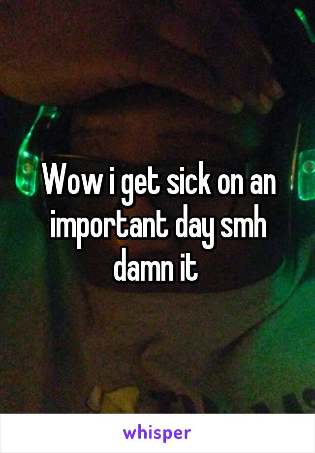 Wow i get sick on an important day smh damn it 