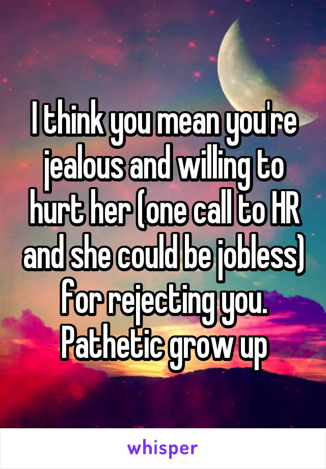 I think you mean you're jealous and willing to hurt her (one call to HR and she could be jobless) for rejecting you. Pathetic grow up