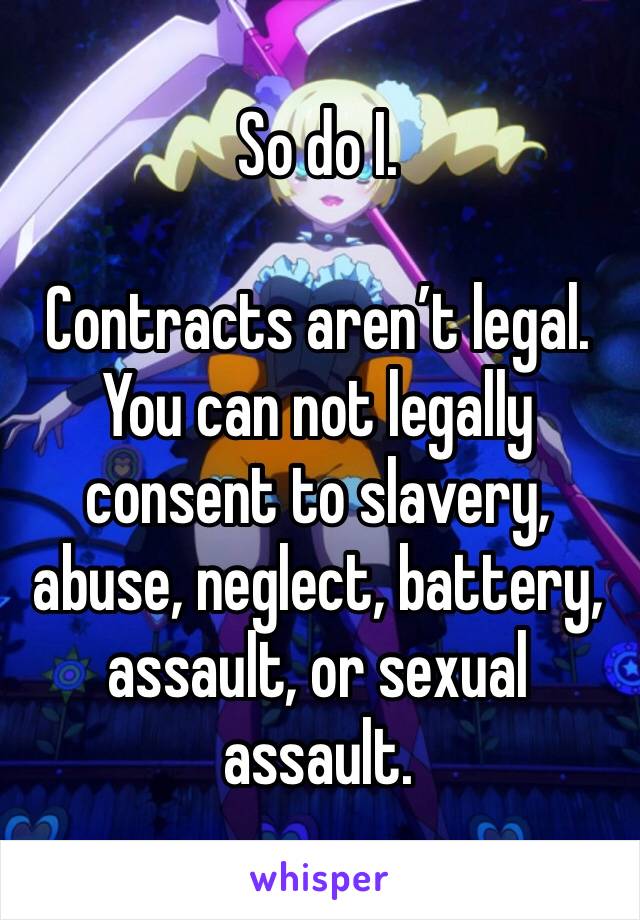 So do I. 

Contracts aren’t legal. You can not legally consent to slavery, abuse, neglect, battery, assault, or sexual assault.