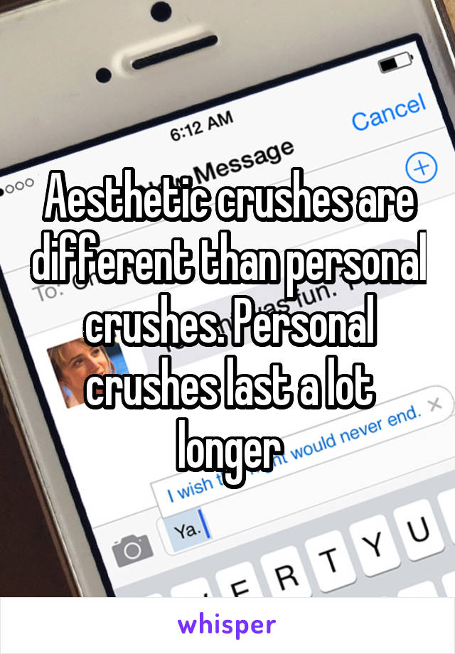 Aesthetic crushes are different than personal crushes. Personal crushes last a lot longer