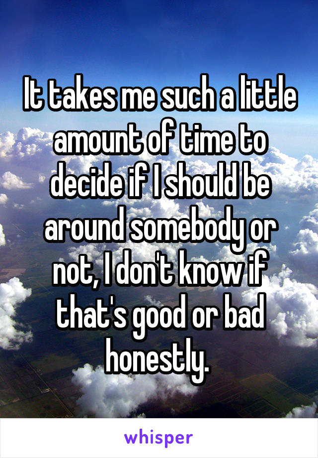 It takes me such a little amount of time to decide if I should be around somebody or not, I don't know if that's good or bad honestly. 