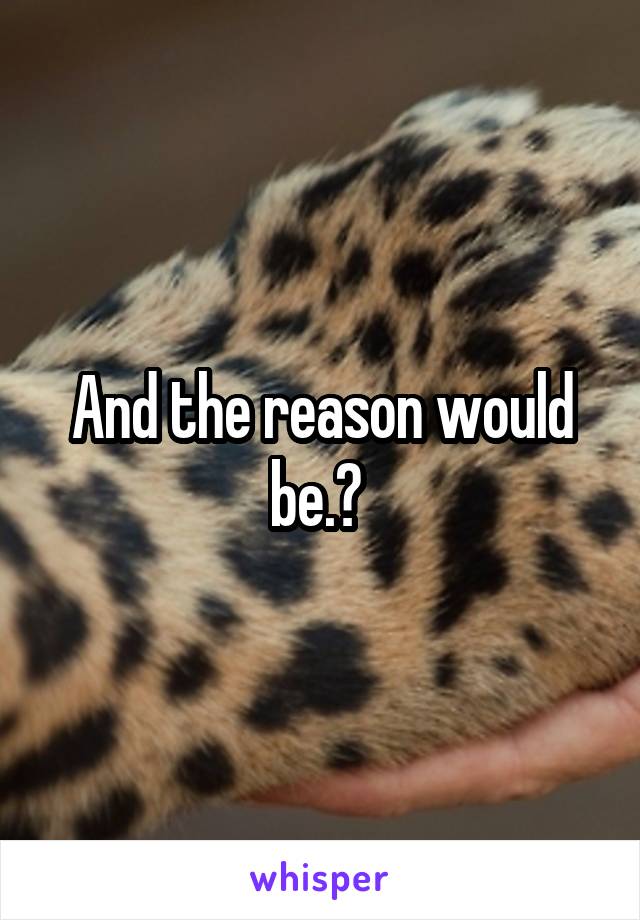 And the reason would be.? 