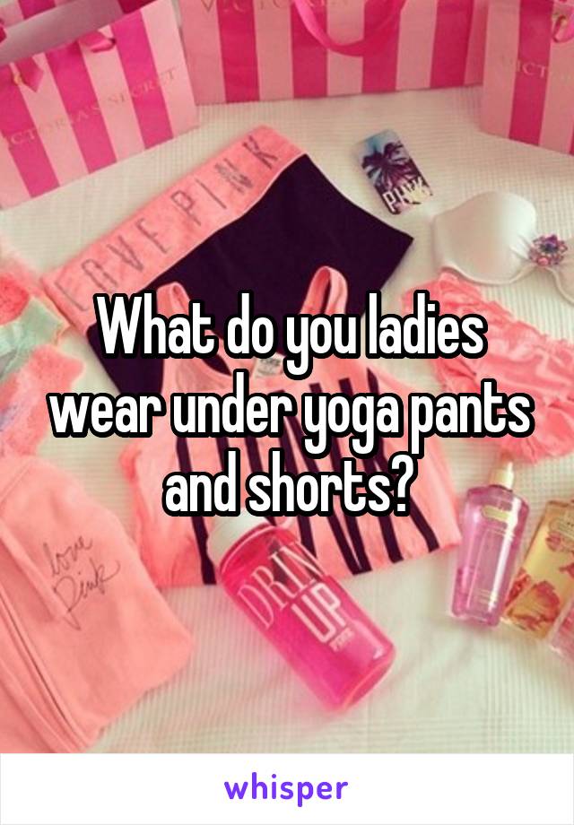 What do you ladies wear under yoga pants and shorts?