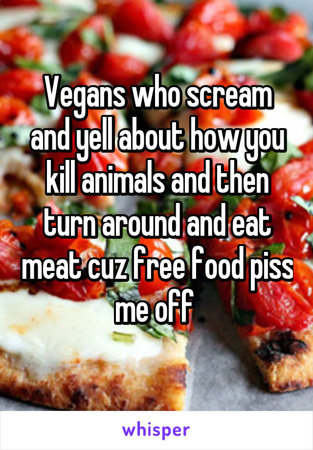 Vegans who scream and yell about how you kill animals and then turn around and eat meat cuz free food piss me off 
