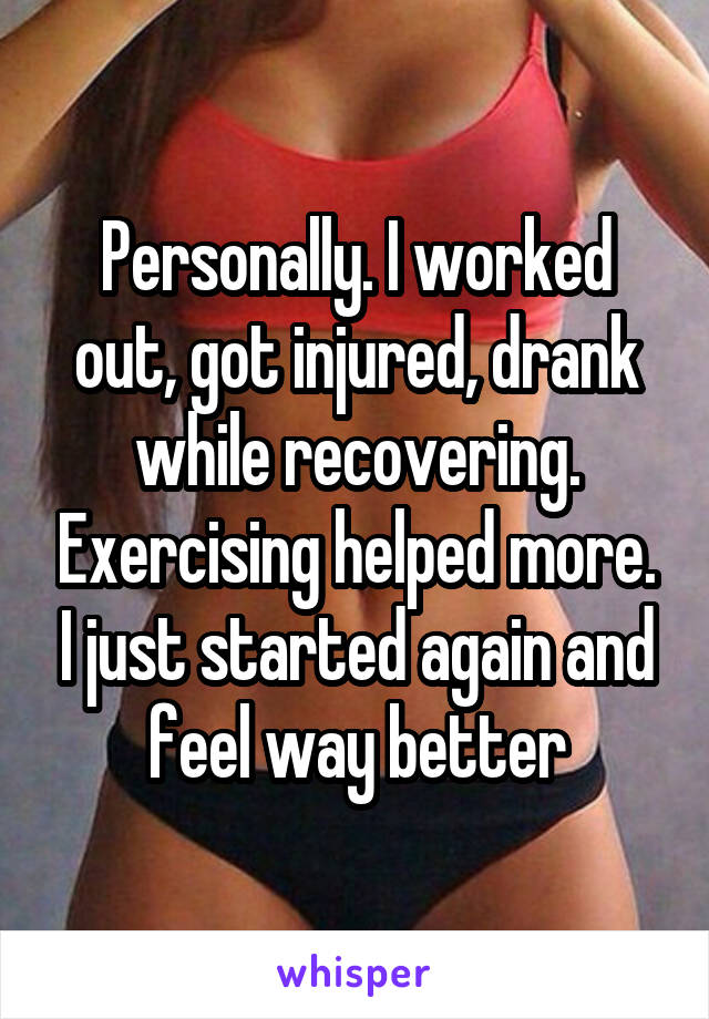 Personally. I worked out, got injured, drank while recovering. Exercising helped more. I just started again and feel way better