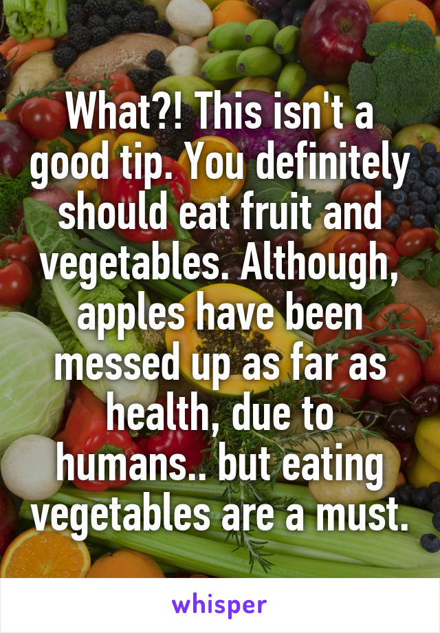 What?! This isn't a good tip. You definitely should eat fruit and vegetables. Although, apples have been messed up as far as health, due to humans.. but eating vegetables are a must.