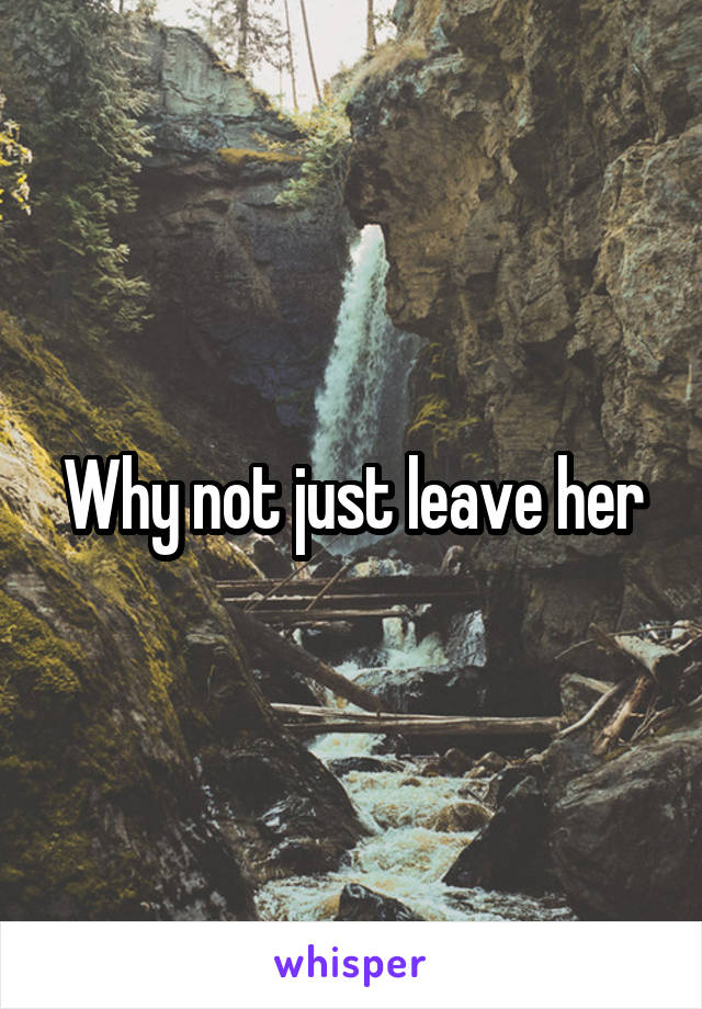 Why not just leave her