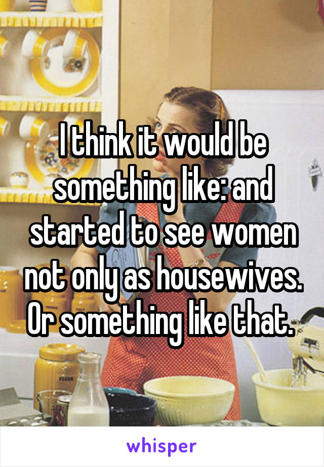 I think it would be something like: and started to see women not only as housewives. Or something like that. 