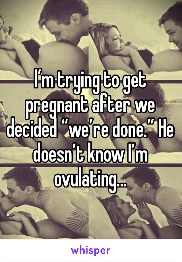 I’m trying to get pregnant after we decided “we’re done.” He doesn’t know I’m ovulating...