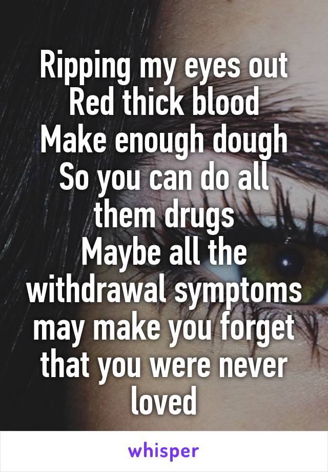 Ripping my eyes out
Red thick blood
Make enough dough
So you can do all them drugs
Maybe all the withdrawal symptoms may make you forget that you were never loved