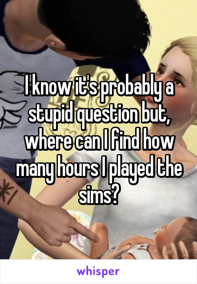 I know it's probably a stupid question but, where can I find how many hours I played the sims?