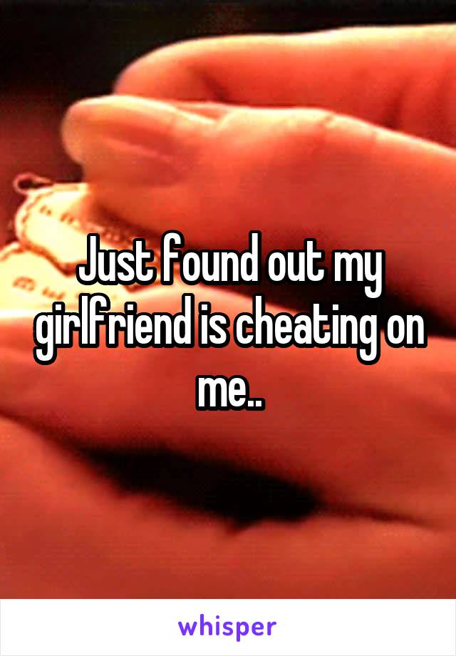 Just found out my girlfriend is cheating on me..