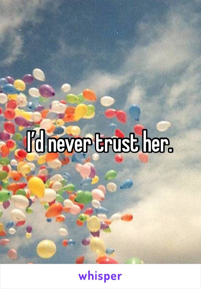 I’d never trust her.