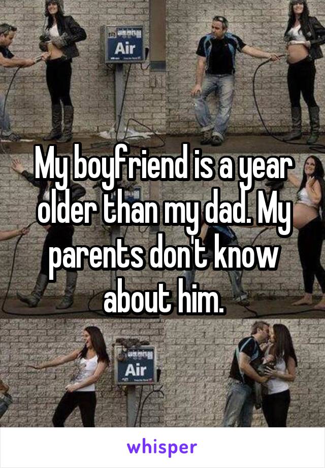 My boyfriend is a year older than my dad. My parents don't know about him.