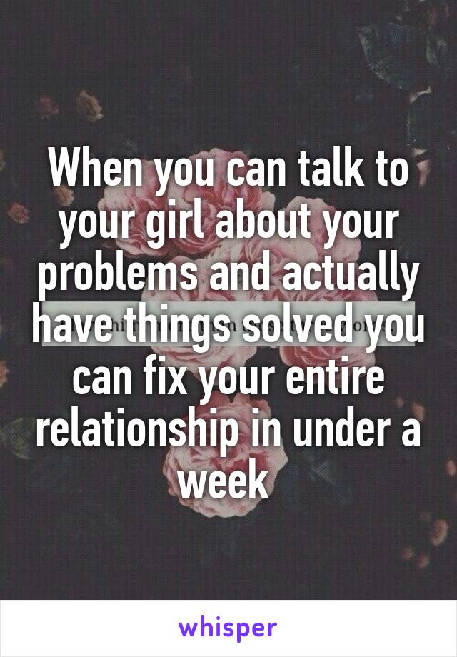 When you can talk to your girl about your problems and actually have things solved you can fix your entire relationship in under a week 