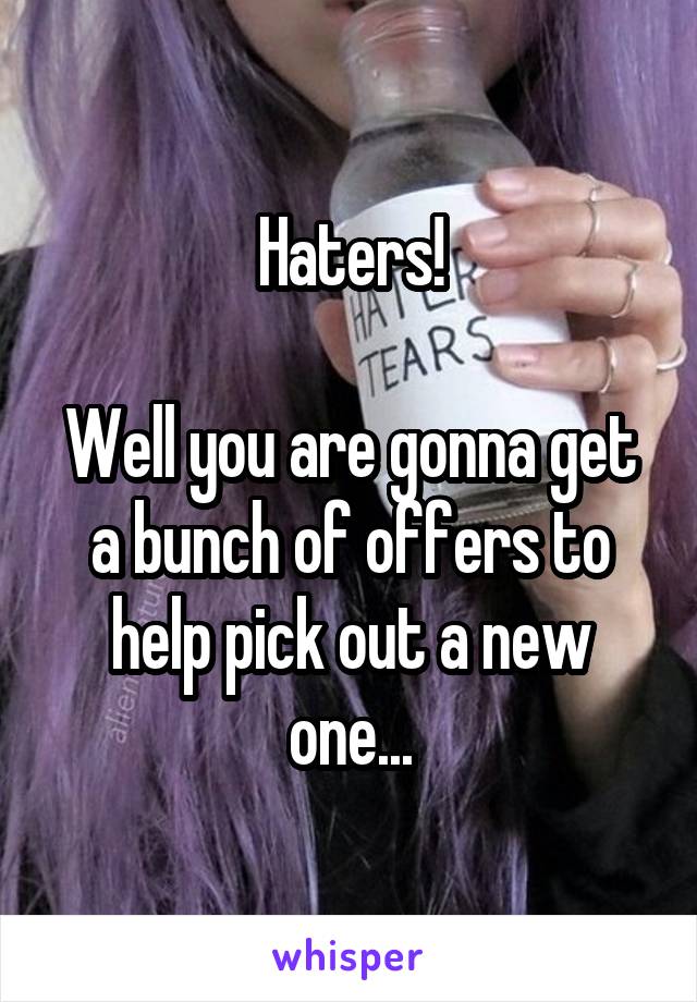 Haters!

Well you are gonna get a bunch of offers to help pick out a new one...