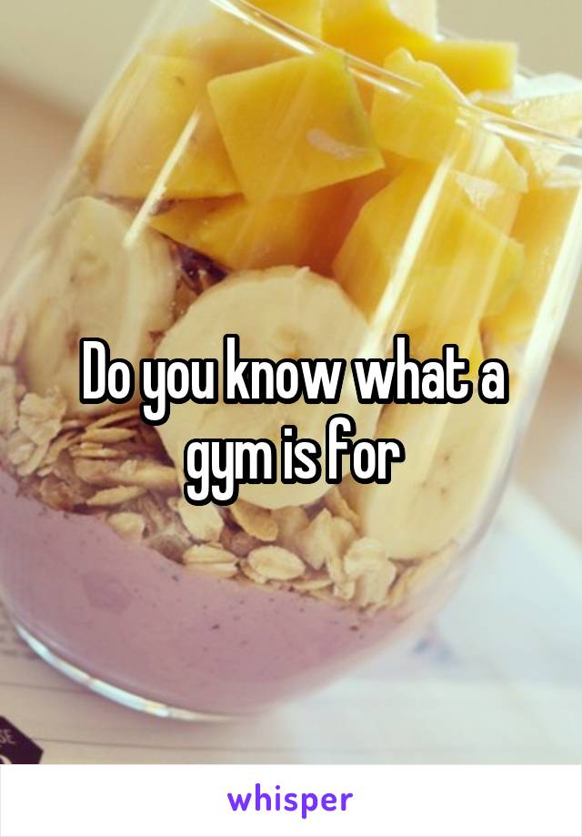 Do you know what a gym is for