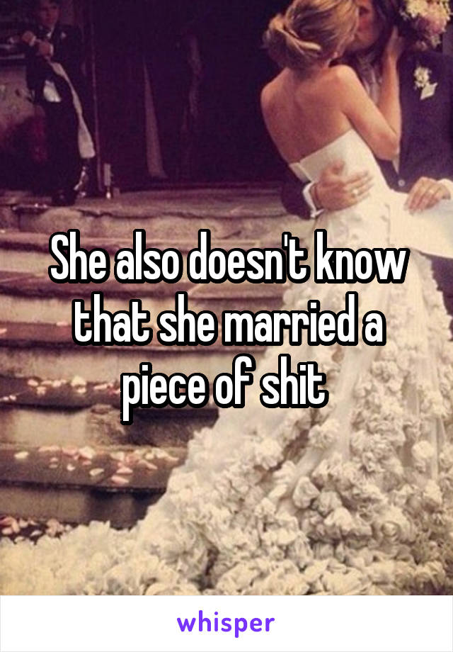 She also doesn't know that she married a piece of shit 