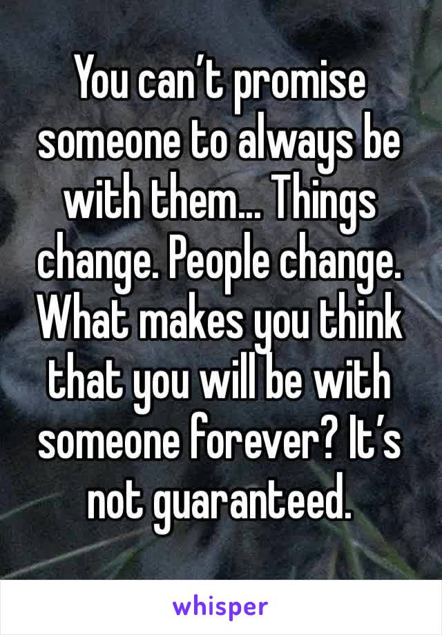 You can’t promise someone to always be with them... Things change. People change. What makes you think that you will be with someone forever? It’s not guaranteed. 