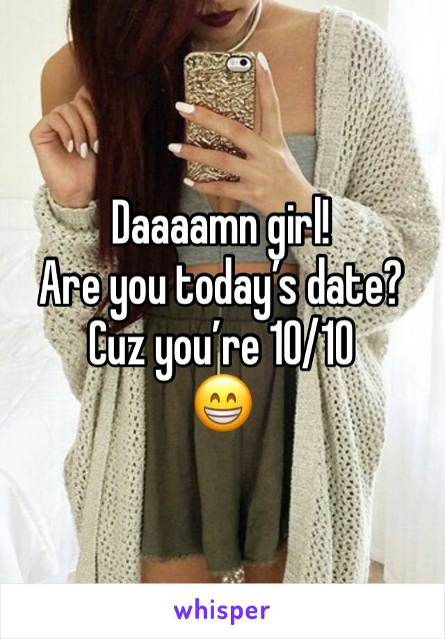 Daaaamn girl!
Are you today’s date?
Cuz you’re 10/10
😁