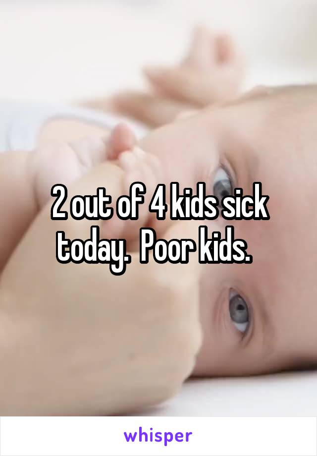 2 out of 4 kids sick today.  Poor kids.  