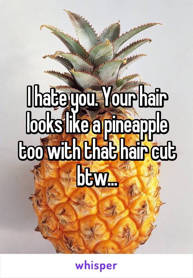 I hate you. Your hair looks like a pineapple too with that hair cut btw...