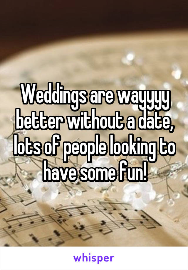 Weddings are wayyyy better without a date, lots of people looking to have some fun!