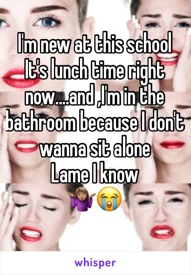 I'm new at this school
It's lunch time right now....and ,I'm in the bathroom because I don't wanna sit alone 
Lame I know 
🤷🏽‍♀️😭
