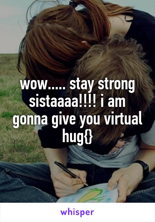 wow..... stay strong sistaaaa!!!! i am gonna give you virtual hug{}