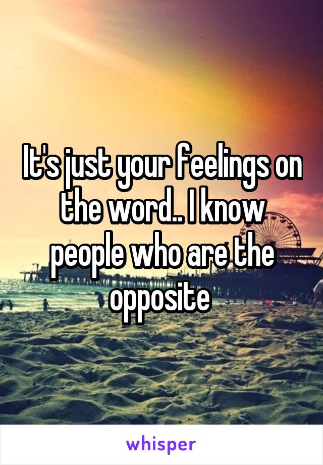 It's just your feelings on the word.. I know people who are the opposite 
