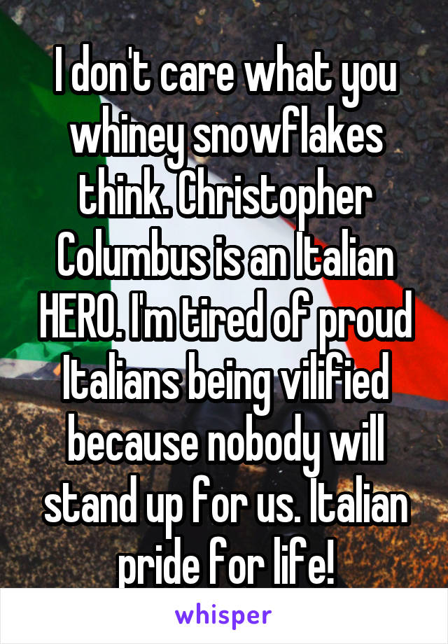 I don't care what you whiney snowflakes think. Christopher Columbus is an Italian HERO. I'm tired of proud Italians being vilified because nobody will stand up for us. Italian pride for life!