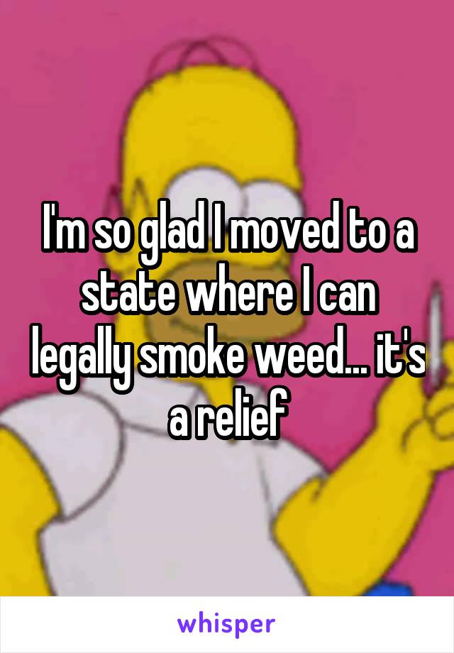 I'm so glad I moved to a state where I can legally smoke weed... it's a relief